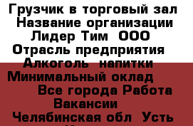 Грузчик в торговый зал › Название организации ­ Лидер Тим, ООО › Отрасль предприятия ­ Алкоголь, напитки › Минимальный оклад ­ 20 500 - Все города Работа » Вакансии   . Челябинская обл.,Усть-Катав г.